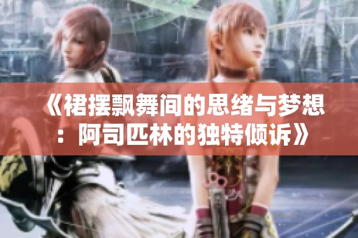 《裙摆飘舞间的思绪与梦想：阿司匹林的独特倾诉》