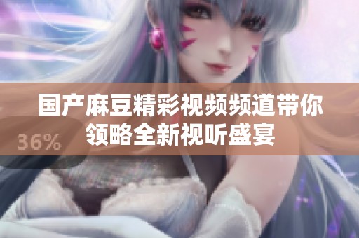国产麻豆精彩视频频道带你领略全新视听盛宴