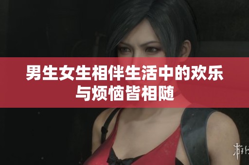 男生女生相伴生活中的欢乐与烦恼皆相随