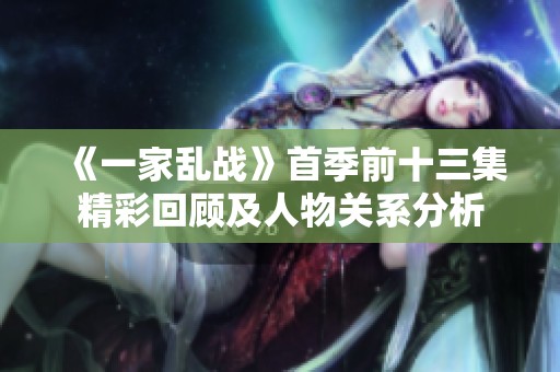 《一家乱战》首季前十三集精彩回顾及人物关系分析