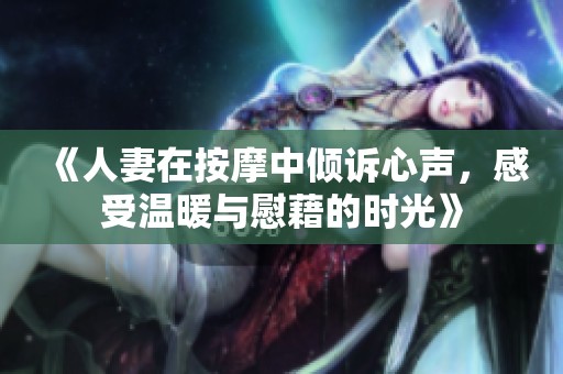 《人妻在按摩中倾诉心声，感受温暖与慰藉的时光》