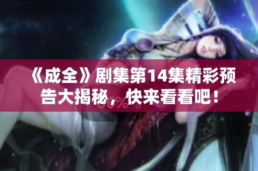 《成全》剧集第14集精彩预告大揭秘，快来看看吧！