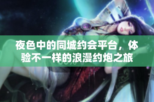 夜色中的同城约会平台，体验不一样的浪漫约炮之旅
