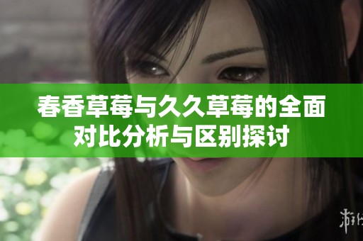 春香草莓与久久草莓的全面对比分析与区别探讨