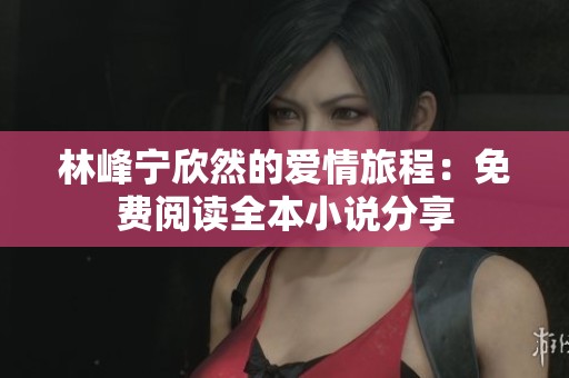 林峰宁欣然的爱情旅程：免费阅读全本小说分享