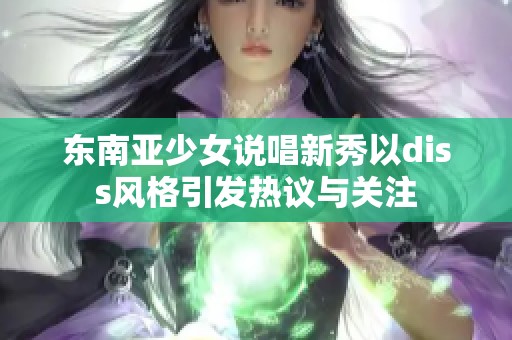 东南亚少女说唱新秀以diss风格引发热议与关注