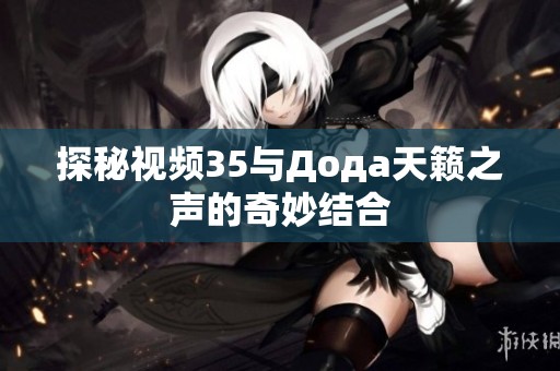 探秘视频35与Дода天籁之声的奇妙结合