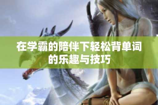 在学霸的陪伴下轻松背单词的乐趣与技巧