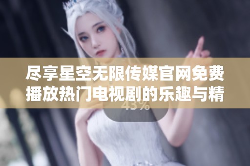 尽享星空无限传媒官网免费播放热门电视剧的乐趣与精彩