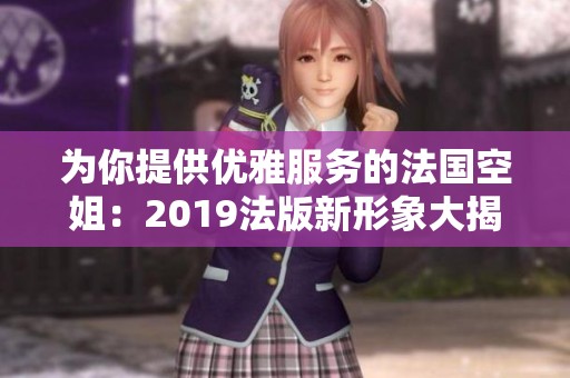 为你提供优雅服务的法国空姐：2019法版新形象大揭晓