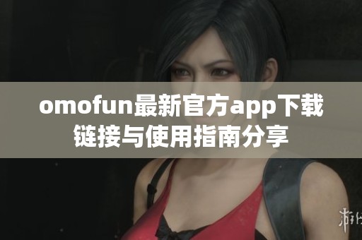 omofun最新官方app下载链接与使用指南分享
