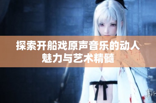 探索开船戏原声音乐的动人魅力与艺术精髓