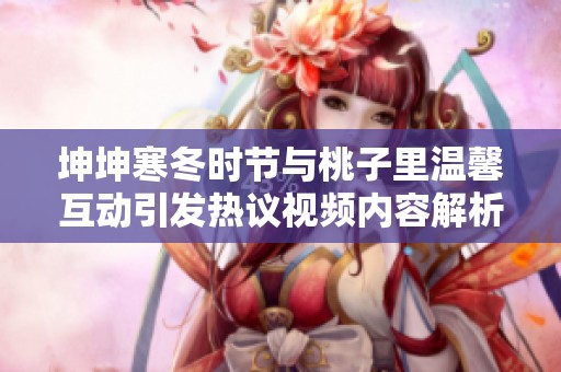 坤坤寒冬时节与桃子里温馨互动引发热议视频内容解析