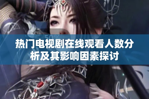 热门电视剧在线观看人数分析及其影响因素探讨