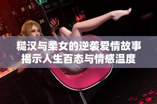 糙汉与柔女的逆袭爱情故事揭示人生百态与情感温度