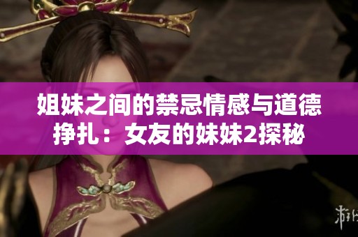 姐妹之间的禁忌情感与道德挣扎：女友的妹妹2探秘