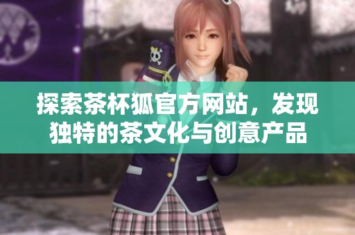 探索茶杯狐官方网站，发现独特的茶文化与创意产品