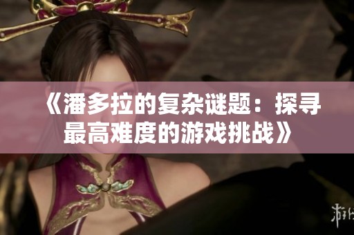 《潘多拉的复杂谜题：探寻最高难度的游戏挑战》