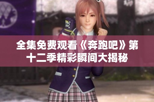 全集免费观看《奔跑吧》第十二季精彩瞬间大揭秘