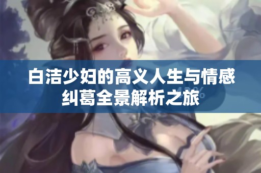 白洁少妇的高义人生与情感纠葛全景解析之旅