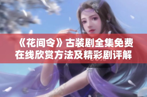 《花间令》古装剧全集免费在线欣赏方法及精彩剧评解析