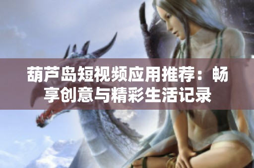 葫芦岛短视频应用推荐：畅享创意与精彩生活记录