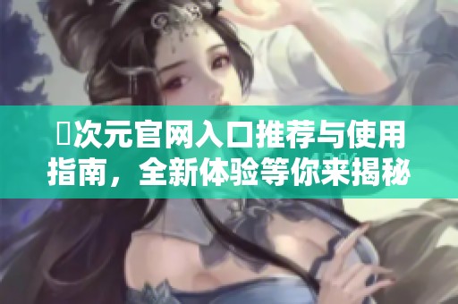 囧次元官网入口推荐与使用指南，全新体验等你来揭秘
