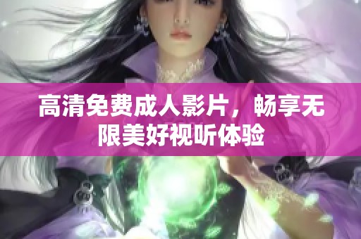 高清免费成人影片，畅享无限美好视听体验