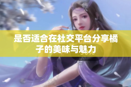 是否适合在社交平台分享橘子的美味与魅力