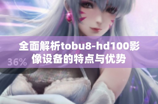 全面解析tobu8-hd100影像设备的特点与优势
