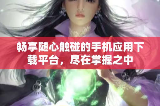 畅享随心触碰的手机应用下载平台，尽在掌握之中