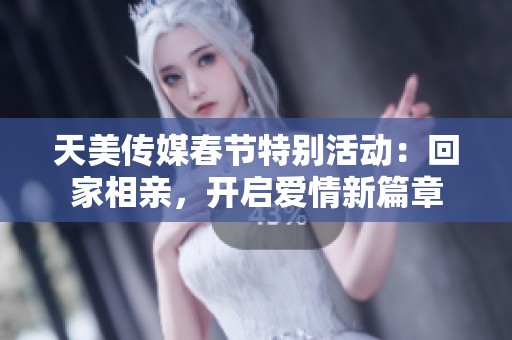 天美传媒春节特别活动：回家相亲，开启爱情新篇章