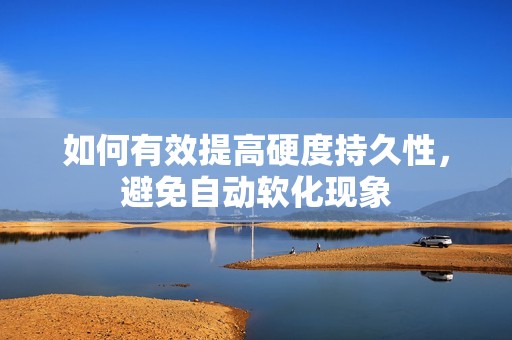 如何有效提高硬度持久性，避免自动软化现象