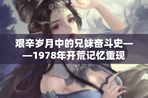 艰辛岁月中的兄妹奋斗史——1978年开荒记忆重现