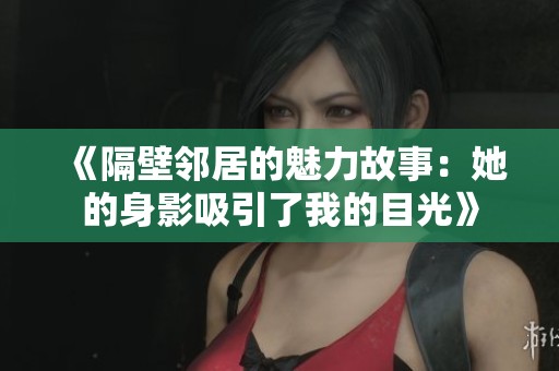 《隔壁邻居的魅力故事：她的身影吸引了我的目光》