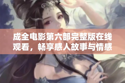成全电影第六部完整版在线观看，畅享感人故事与情感交织