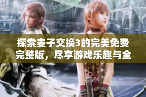 探索麦子交换3的完美免费完整版，尽享游戏乐趣与全新体验