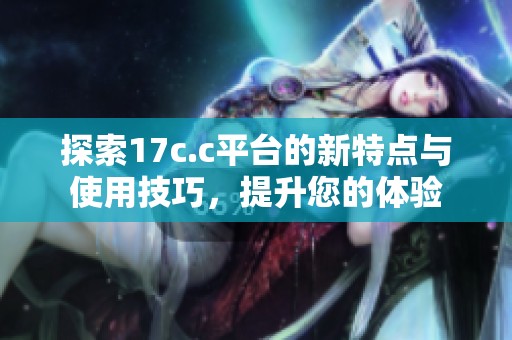 探索17c.c平台的新特点与使用技巧，提升您的体验