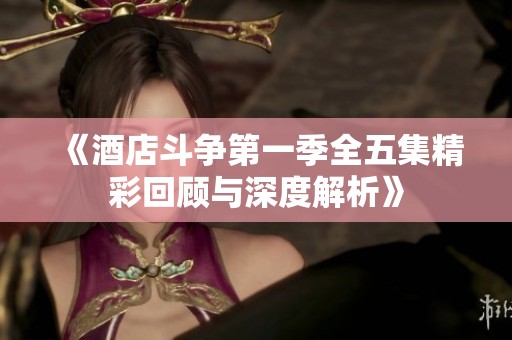 《酒店斗争第一季全五集精彩回顾与深度解析》