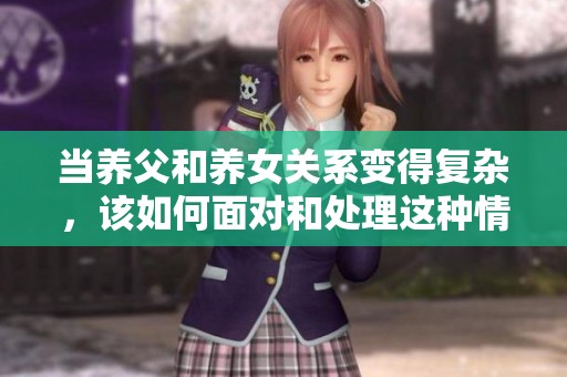 当养父和养女关系变得复杂，该如何面对和处理这种情况