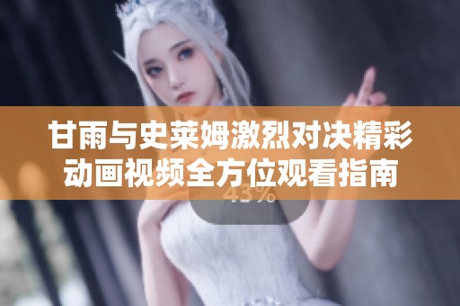 甘雨与史莱姆激烈对决精彩动画视频全方位观看指南
