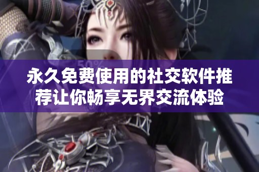 永久免费使用的社交软件推荐让你畅享无界交流体验