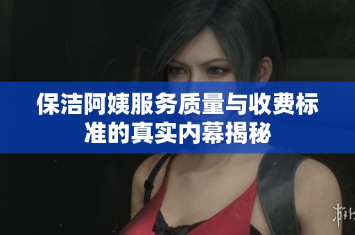 保洁阿姨服务质量与收费标准的真实内幕揭秘