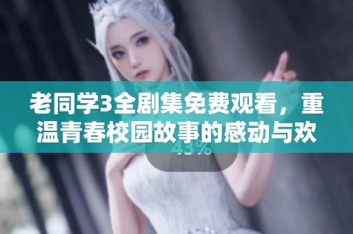 老同学3全剧集免费观看，重温青春校园故事的感动与欢笑