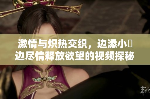 激情与炽热交织，边添小泬边尽情释放欲望的视频探秘