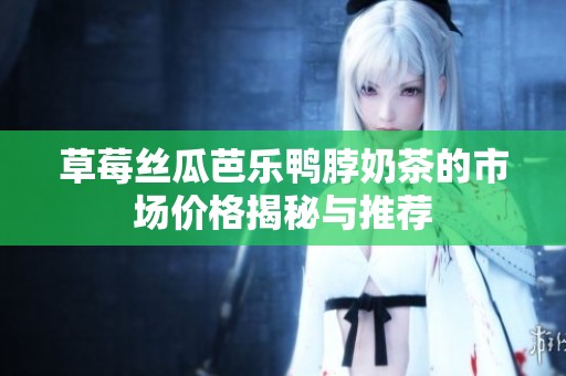草莓丝瓜芭乐鸭脖奶茶的市场价格揭秘与推荐