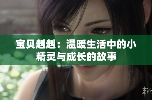 宝贝赳赳：温暖生活中的小精灵与成长的故事