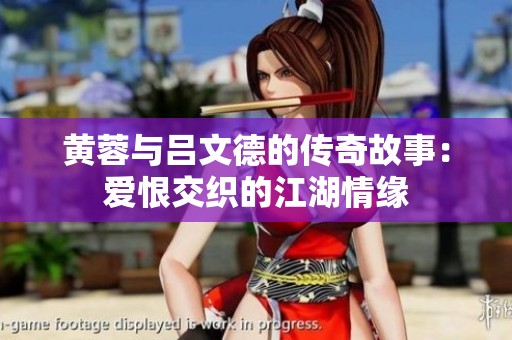黄蓉与吕文德的传奇故事：爱恨交织的江湖情缘