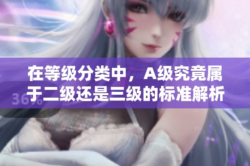 在等级分类中，A级究竟属于二级还是三级的标准解析
