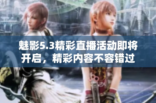 魅影5.3精彩直播活动即将开启，精彩内容不容错过